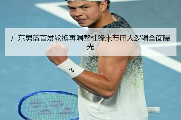 广东男篮首发轮换再调整杜锋末节用人逻辑全面曝光