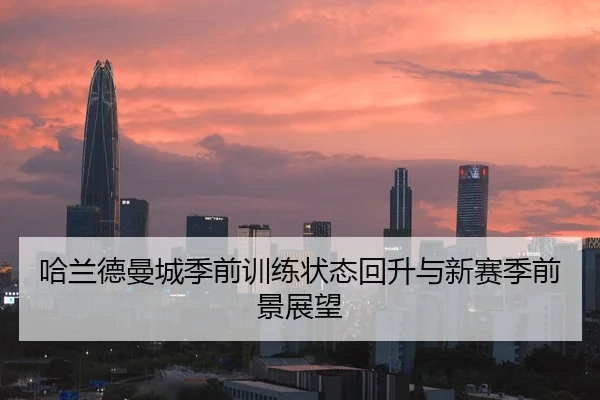 哈兰德曼城季前训练状态回升与新赛季前景展望