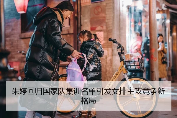 朱婷回归国家队集训名单引发女排主攻竞争新格局